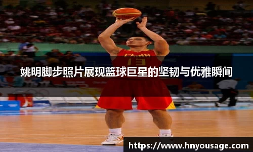 姚明脚步照片展现篮球巨星的坚韧与优雅瞬间