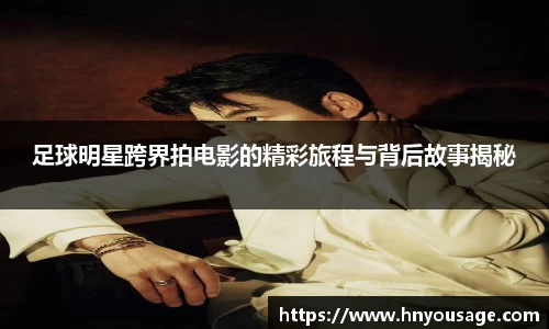 足球明星跨界拍电影的精彩旅程与背后故事揭秘
