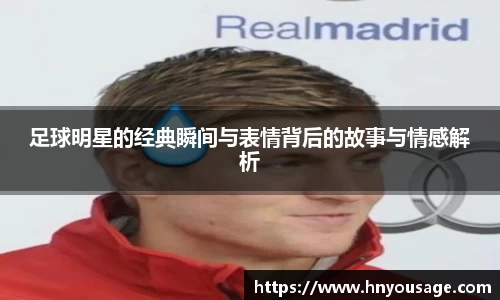 足球明星的经典瞬间与表情背后的故事与情感解析
