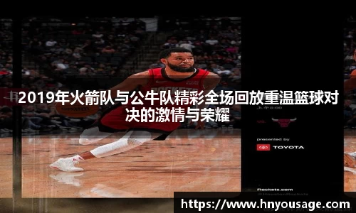2019年火箭队与公牛队精彩全场回放重温篮球对决的激情与荣耀