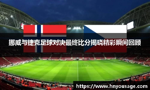 挪威与捷克足球对决最终比分揭晓精彩瞬间回顾